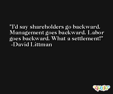 I'd say shareholders go backward. Management goes backward. Labor goes backward. What a settlement! -David Littman