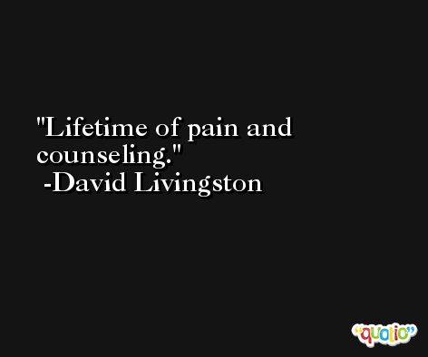 Lifetime of pain and counseling. -David Livingston