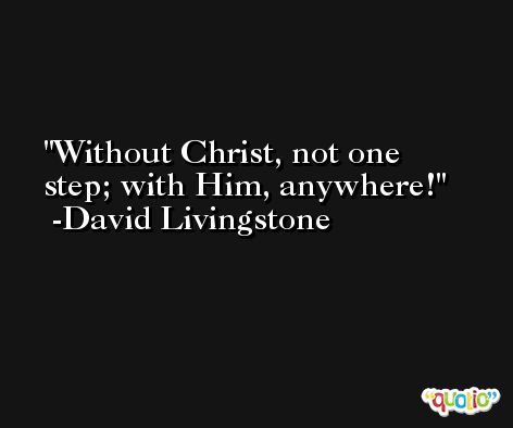 Without Christ, not one step; with Him, anywhere! -David Livingstone