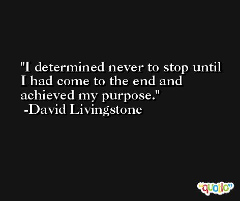 I determined never to stop until I had come to the end and achieved my purpose. -David Livingstone