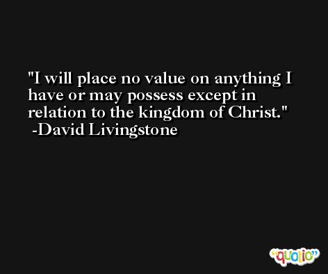 I will place no value on anything I have or may possess except in relation to the kingdom of Christ. -David Livingstone