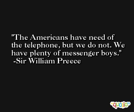 The Americans have need of the telephone, but we do not. We have plenty of messenger boys. -Sir William Preece