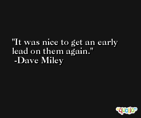 It was nice to get an early lead on them again. -Dave Miley