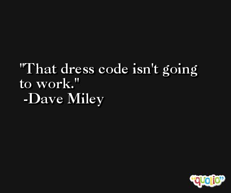 That dress code isn't going to work. -Dave Miley