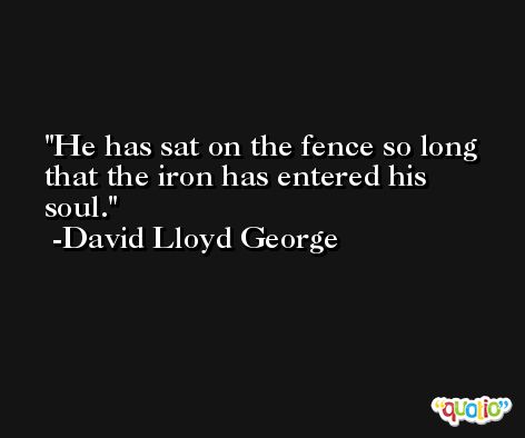 He has sat on the fence so long that the iron has entered his soul. -David Lloyd George