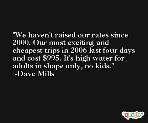 We haven't raised our rates since 2000. Our most exciting and cheapest trips in 2006 last four days and cost $995. It's high water for adults in shape only, no kids. -Dave Mills