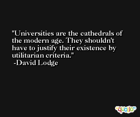 Universities are the cathedrals of the modern age. They shouldn't have to justify their existence by utilitarian criteria. -David Lodge