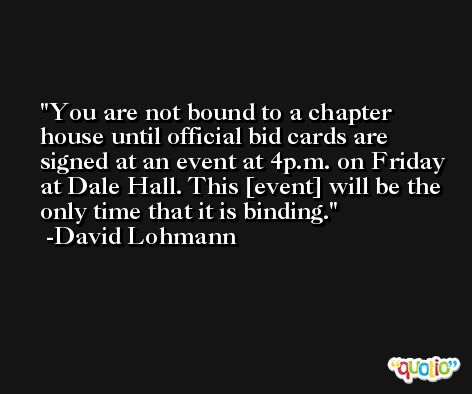You are not bound to a chapter house until official bid cards are signed at an event at 4p.m. on Friday at Dale Hall. This [event] will be the only time that it is binding. -David Lohmann