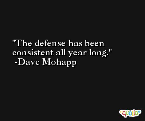 The defense has been consistent all year long. -Dave Mohapp