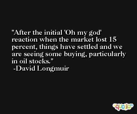 After the initial 'Oh my god' reaction when the market lost 15 percent, things have settled and we are seeing some buying, particularly in oil stocks. -David Longmuir