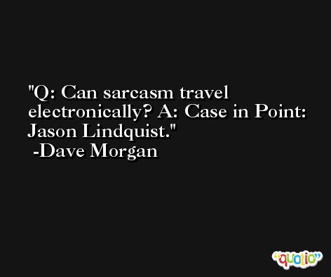 Q: Can sarcasm travel electronically? A: Case in Point: Jason Lindquist. -Dave Morgan
