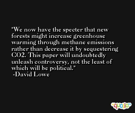 We now have the specter that new forests might increase greenhouse warming through methane emissions rather than decrease it by sequestering CO2. This paper will undoubtedly unleash controversy, not the least of which will be political. -David Lowe