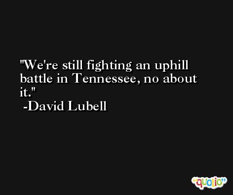 We're still fighting an uphill battle in Tennessee, no about it. -David Lubell
