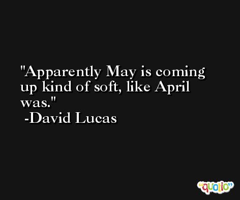 Apparently May is coming up kind of soft, like April was. -David Lucas