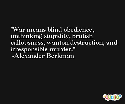 War means blind obedience, unthinking stupidity, brutish callousness, wanton destruction, and irresponsible murder. -Alexander Berkman
