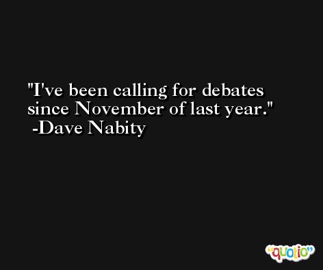 I've been calling for debates since November of last year. -Dave Nabity
