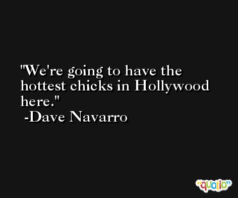 We're going to have the hottest chicks in Hollywood here. -Dave Navarro