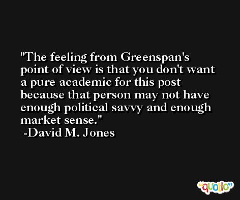 The feeling from Greenspan's point of view is that you don't want a pure academic for this post because that person may not have enough political savvy and enough market sense. -David M. Jones