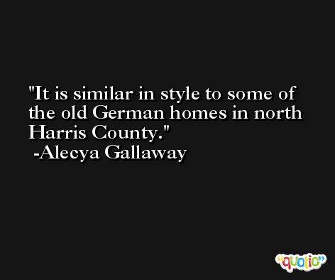 It is similar in style to some of the old German homes in north Harris County. -Alecya Gallaway
