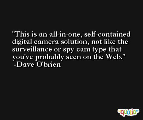 This is an all-in-one, self-contained digital camera solution, not like the surveillance or spy cam type that you've probably seen on the Web. -Dave O'brien