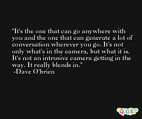 It's the one that can go anywhere with you and the one that can generate a lot of conversation wherever you go. It's not only what's in the camera, but what it is. It's not an intrusive camera getting in the way. It really blends in. -Dave O'brien