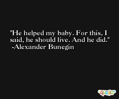 He helped my baby. For this, I said, he should live. And he did. -Alexander Bunegin