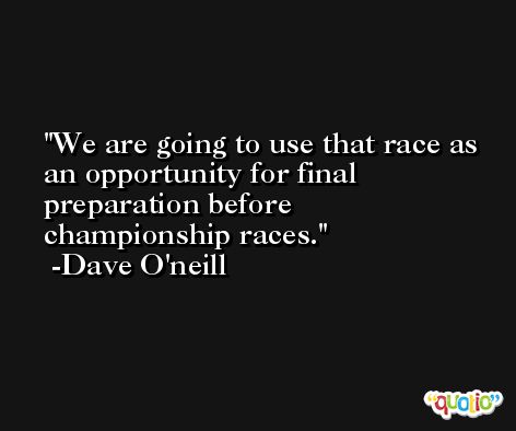 We are going to use that race as an opportunity for final preparation before championship races. -Dave O'neill