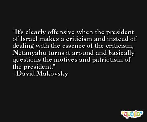 It's clearly offensive when the president of Israel makes a criticism and instead of dealing with the essence of the criticism, Netanyahu turns it around and basically questions the motives and patriotism of the president. -David Makovsky