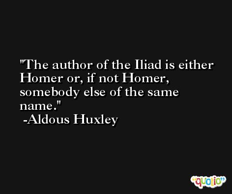 The author of the Iliad is either Homer or, if not Homer, somebody else of the same name. -Aldous Huxley