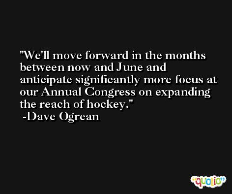 We'll move forward in the months between now and June and anticipate significantly more focus at our Annual Congress on expanding the reach of hockey. -Dave Ogrean
