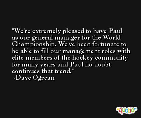 We're extremely pleased to have Paul as our general manager for the World Championship. We've been fortunate to be able to fill our management roles with elite members of the hockey community for many years and Paul no doubt continues that trend. -Dave Ogrean