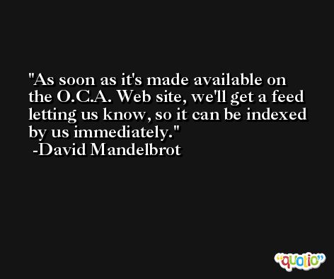 As soon as it's made available on the O.C.A. Web site, we'll get a feed letting us know, so it can be indexed by us immediately. -David Mandelbrot