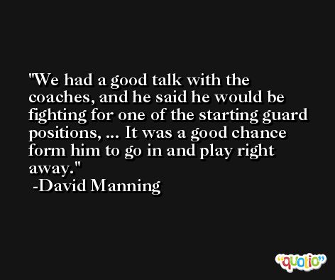 We had a good talk with the coaches, and he said he would be fighting for one of the starting guard positions, ... It was a good chance form him to go in and play right away. -David Manning