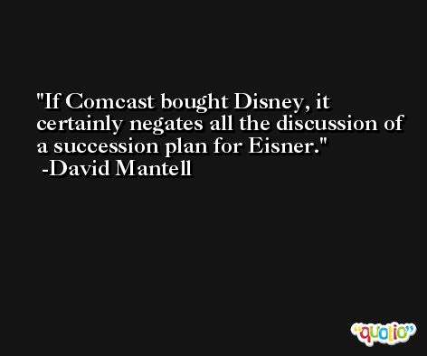 If Comcast bought Disney, it certainly negates all the discussion of a succession plan for Eisner. -David Mantell