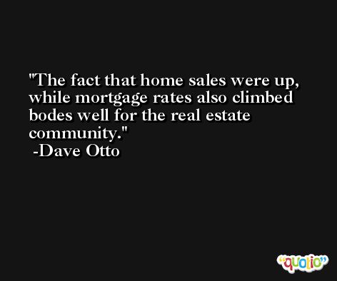 The fact that home sales were up, while mortgage rates also climbed bodes well for the real estate community. -Dave Otto