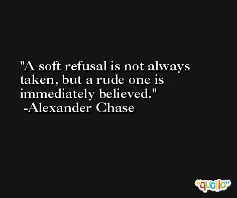 A soft refusal is not always taken, but a rude one is immediately believed. -Alexander Chase