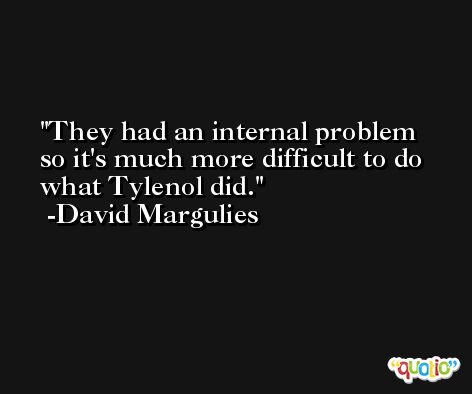 They had an internal problem so it's much more difficult to do what Tylenol did. -David Margulies