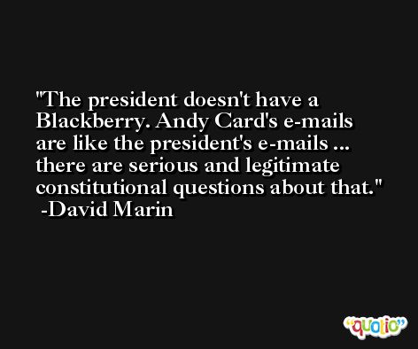 The president doesn't have a Blackberry. Andy Card's e-mails are like the president's e-mails ... there are serious and legitimate constitutional questions about that. -David Marin
