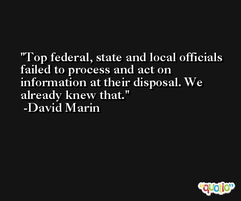 Top federal, state and local officials failed to process and act on information at their disposal. We already knew that. -David Marin