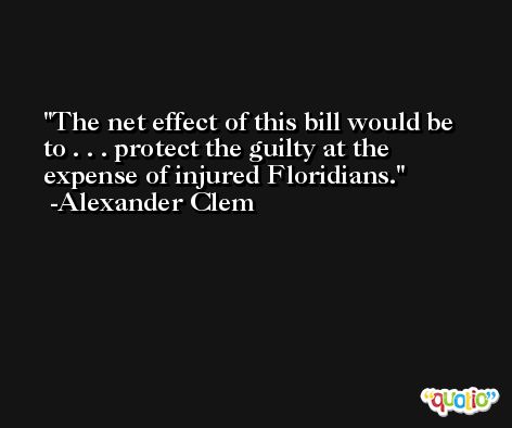 The net effect of this bill would be to . . . protect the guilty at the expense of injured Floridians. -Alexander Clem