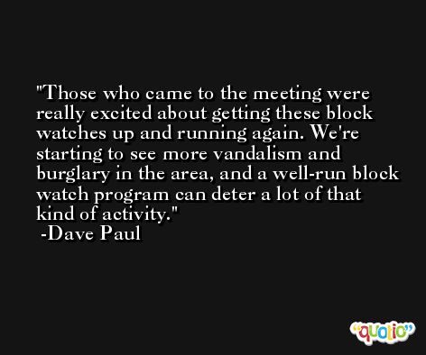 Those who came to the meeting were really excited about getting these block watches up and running again. We're starting to see more vandalism and burglary in the area, and a well-run block watch program can deter a lot of that kind of activity. -Dave Paul
