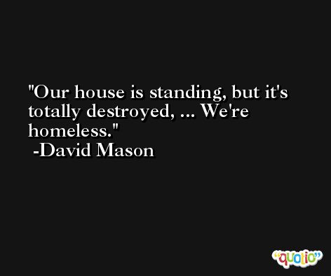 Our house is standing, but it's totally destroyed, ... We're homeless. -David Mason