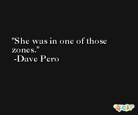 She was in one of those zones. -Dave Pero