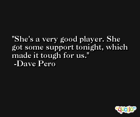 She's a very good player. She got some support tonight, which made it tough for us. -Dave Pero