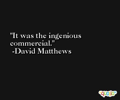It was the ingenious commercial. -David Matthews