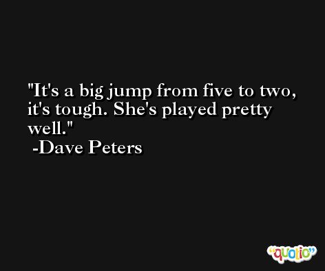 It's a big jump from five to two, it's tough. She's played pretty well. -Dave Peters