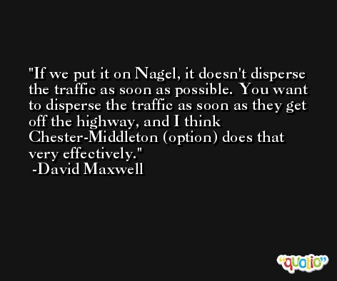 If we put it on Nagel, it doesn't disperse the traffic as soon as possible. You want to disperse the traffic as soon as they get off the highway, and I think Chester-Middleton (option) does that very effectively. -David Maxwell