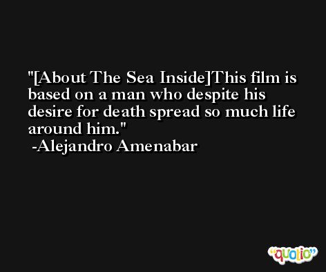 [About The Sea Inside]This film is based on a man who despite his desire for death spread so much life around him. -Alejandro Amenabar