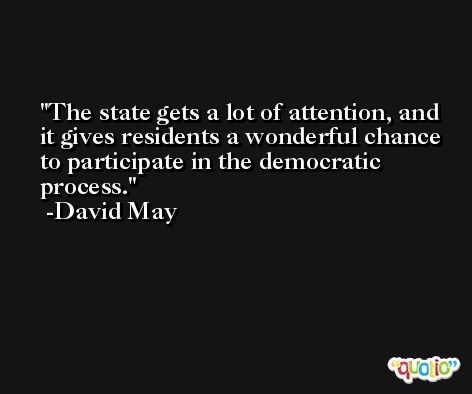 The state gets a lot of attention, and it gives residents a wonderful chance to participate in the democratic process. -David May