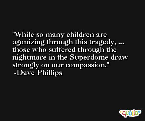 While so many children are agonizing through this tragedy, ... those who suffered through the nightmare in the Superdome draw strongly on our compassion. -Dave Phillips